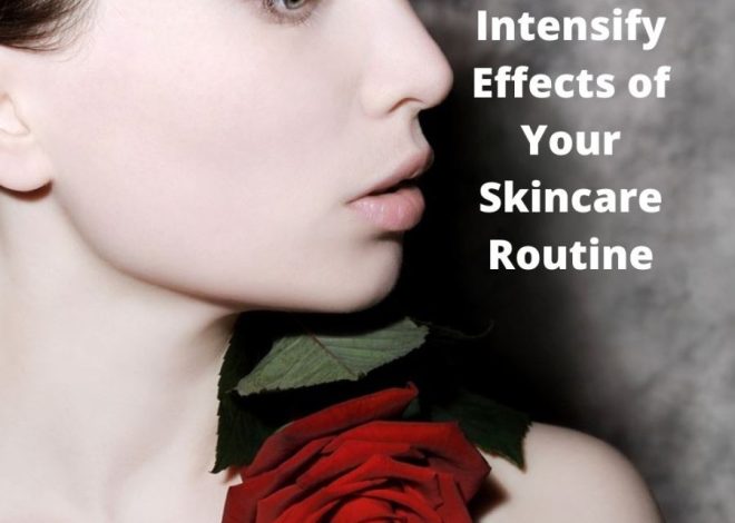 Skincare Routine and How to Intensify Effects for the Best Skin